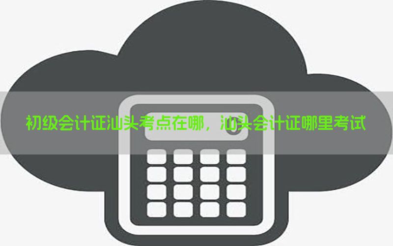 初级会计证汕头考点在哪，汕头会计证哪里考试