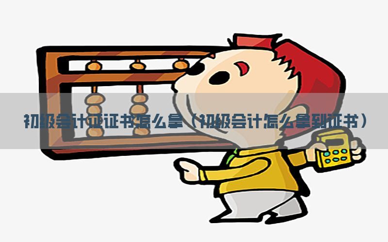 初级会计证证书怎么拿（初级会计怎么拿到证书）