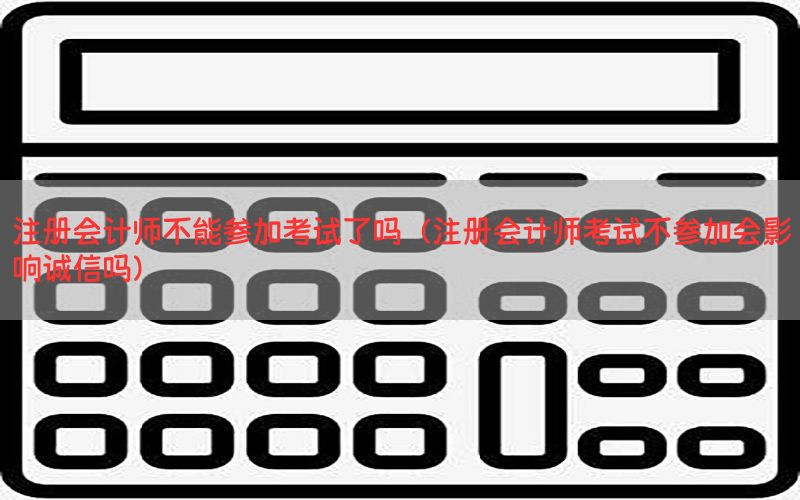 注册会计师不能参加考试了吗（注册会计师考试不参加会影响诚信吗）