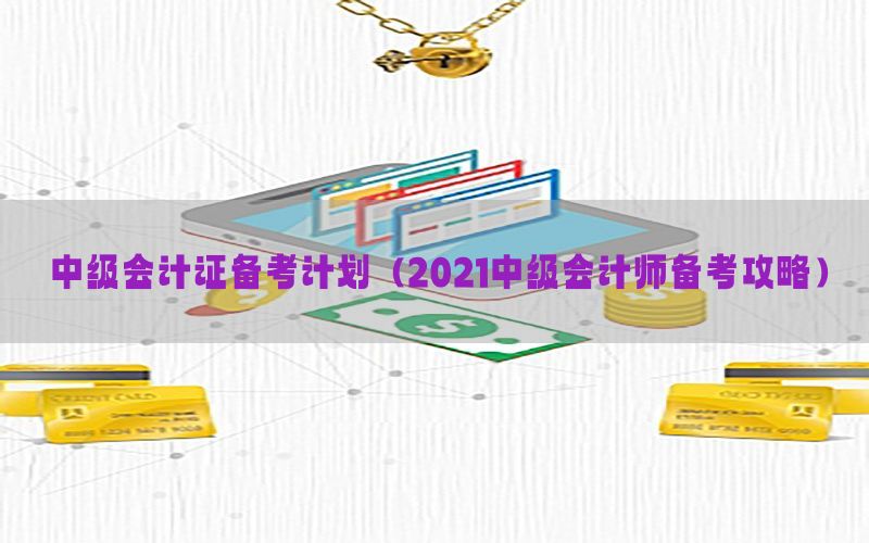 中级会计证备考计划（2021中级会计师备考攻略）