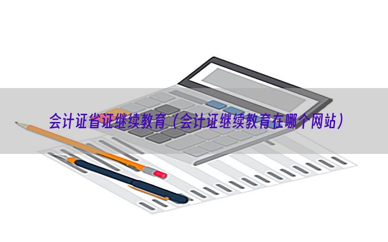 会计证省证继续教育（会计证继续教育在哪个网站）