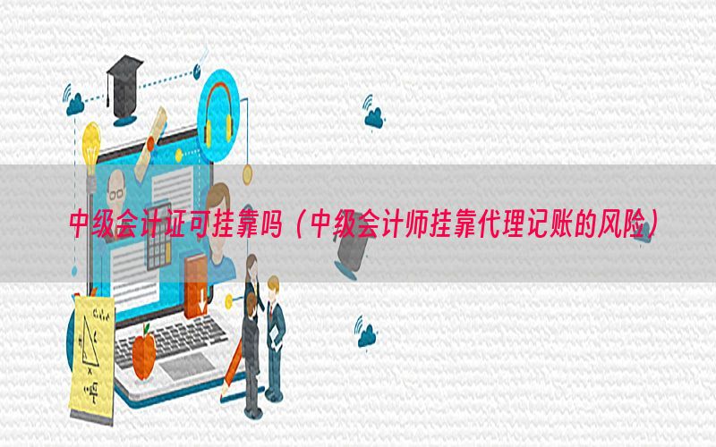 中级会计证可挂靠吗（中级会计师挂靠代理记账的风险）