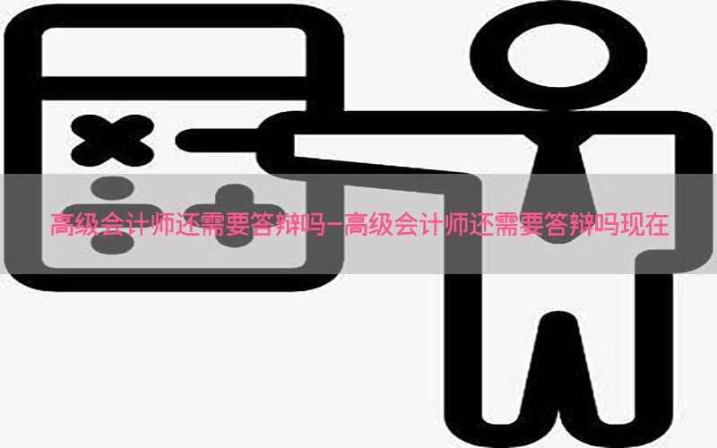 高级会计师还需要答辩吗-高级会计师还需要答辩吗现在