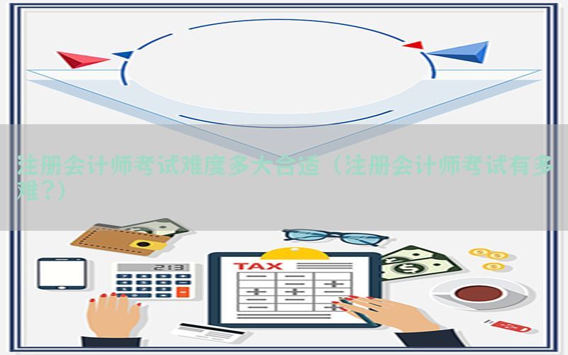 注册会计师考试难度多大合适（注册会计师考试有多难?）