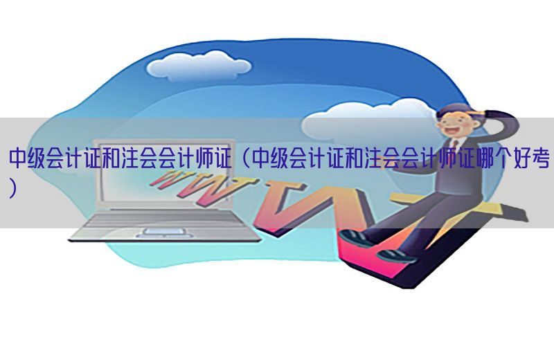 中级会计证和注会会计师证（中级会计证和注会会计师证哪个好考）