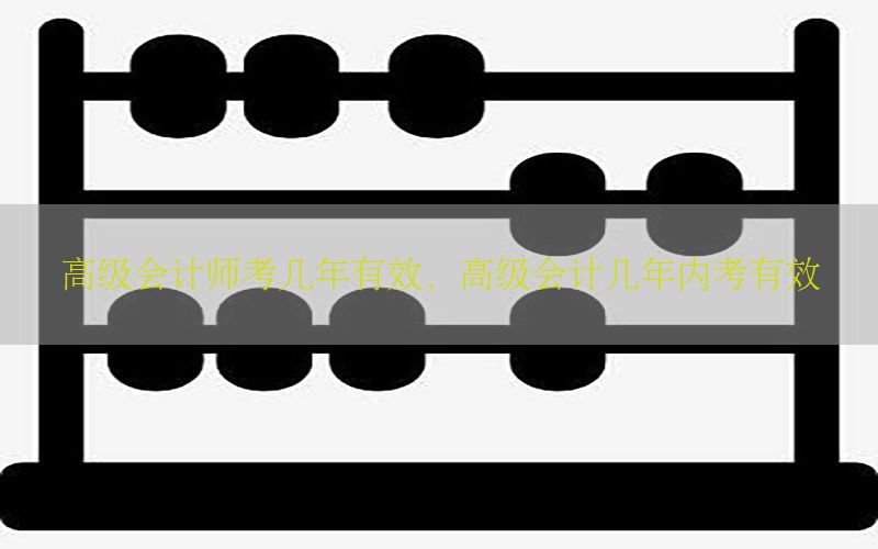 高级会计师考几年有效，高级会计几年内考有效