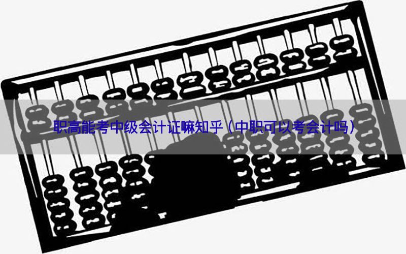 职高能考中级会计证嘛知乎（中职可以考会计吗）