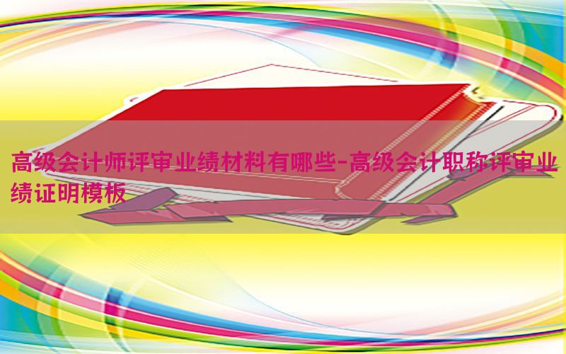 高级会计师评审业绩材料有哪些-高级会计职称评审业绩证明模板
