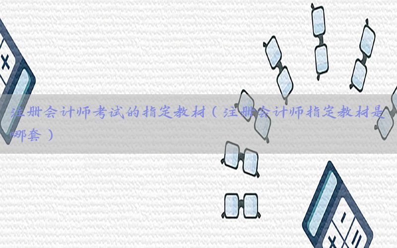 注册会计师考试的指定教材（注册会计师指定教材是哪套）