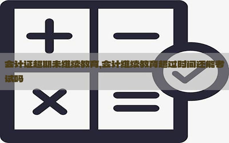 会计证超期未继续教育，会计继续教育超过时间还能考试吗