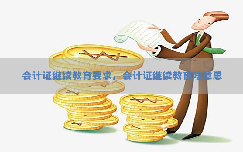 会计证继续教育要求，会计证继续教育啥意思