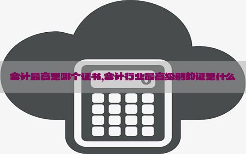 会计最高是哪个证书，会计行业最高级别的证是什么