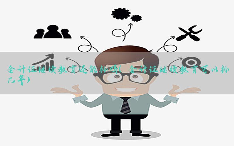 会计证继续教育还能补吗（会计证继续教育可以补几年）