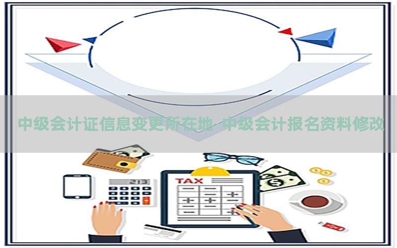 中级会计证信息变更所在地-中级会计报名资料修改