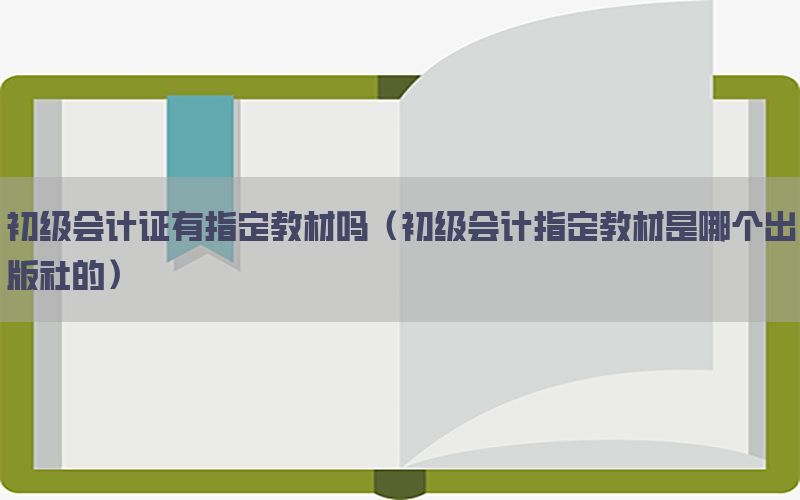 初级会计证有指定教材吗（初级会计指定教材是哪个出版社的）