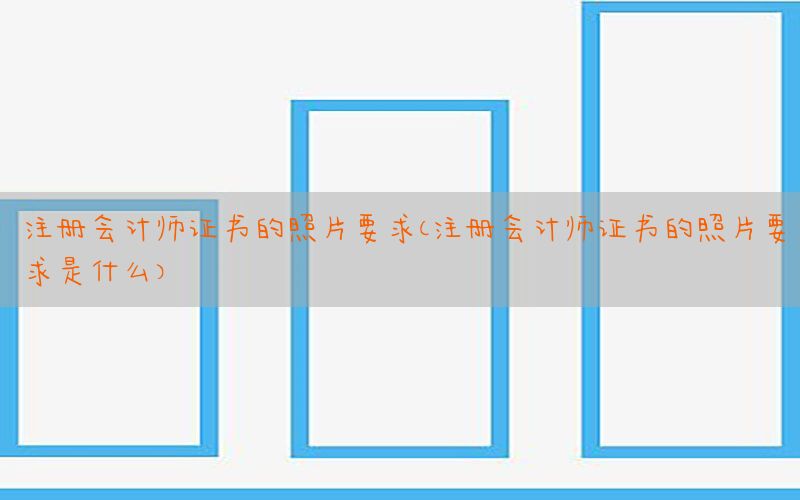 注册会计师证书的照片要求（注册会计师证书的照片要求是什么）