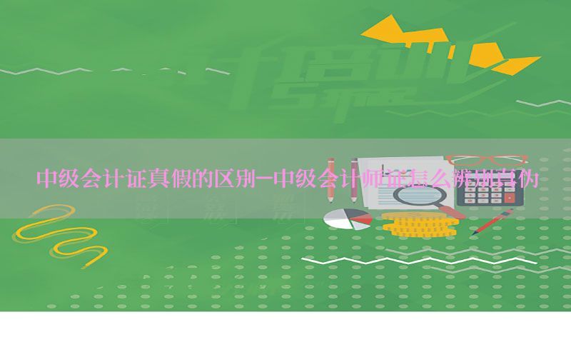 中级会计证真假的区别-中级会计师证怎么辨别真伪