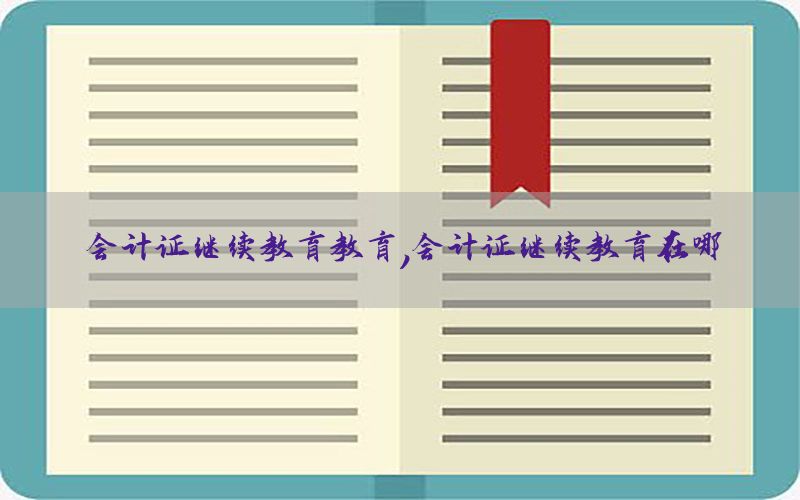会计证继续教育教育，会计证继续教育在哪