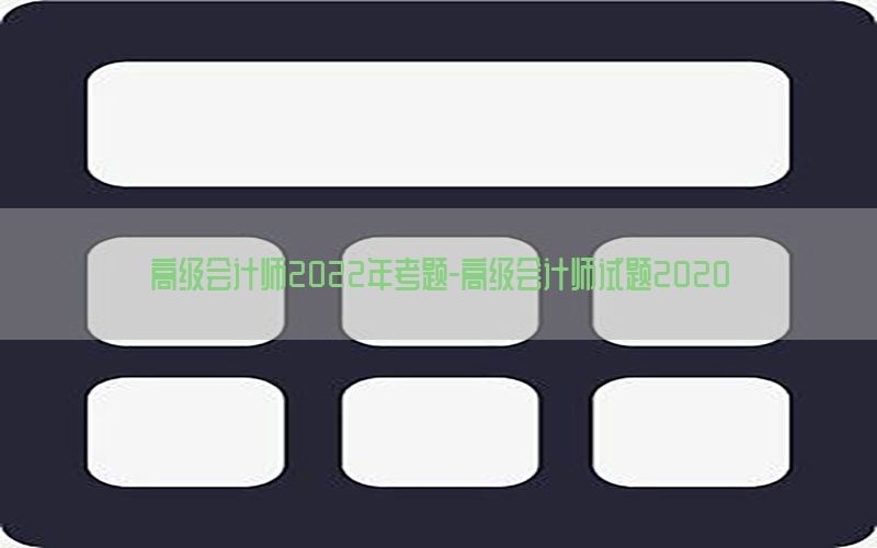 高级会计师2022年考题-高级会计师试题2020