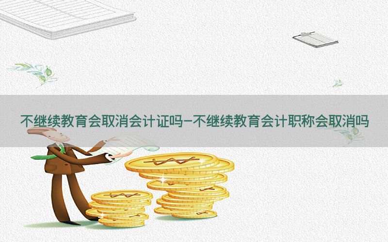 不继续教育会取消会计证吗-不继续教育会计职称会取消吗