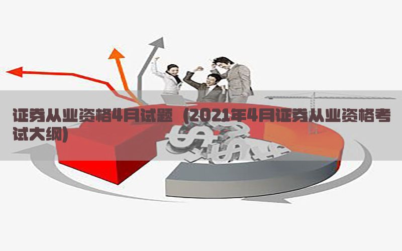 证券从业资格4月试题（2021年4月证券从业资格考试大纲）