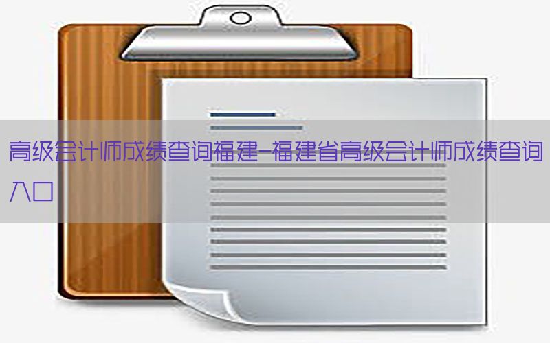 高级会计师成绩查询福建-福建省高级会计师成绩查询入口