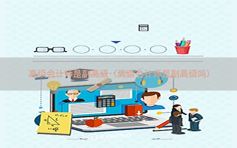 高级会计师是副高级（高级会计师是副高级吗）