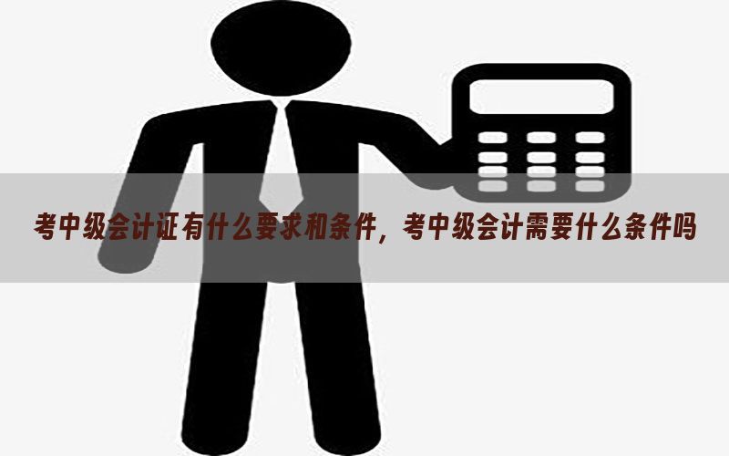 考中级会计证有什么要求和条件，考中级会计需要什么条件吗