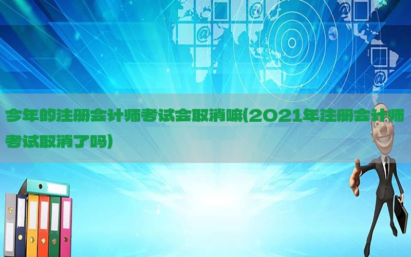 今年的注册会计师考试会取消嘛（2021年注册会计师考试取消了吗）