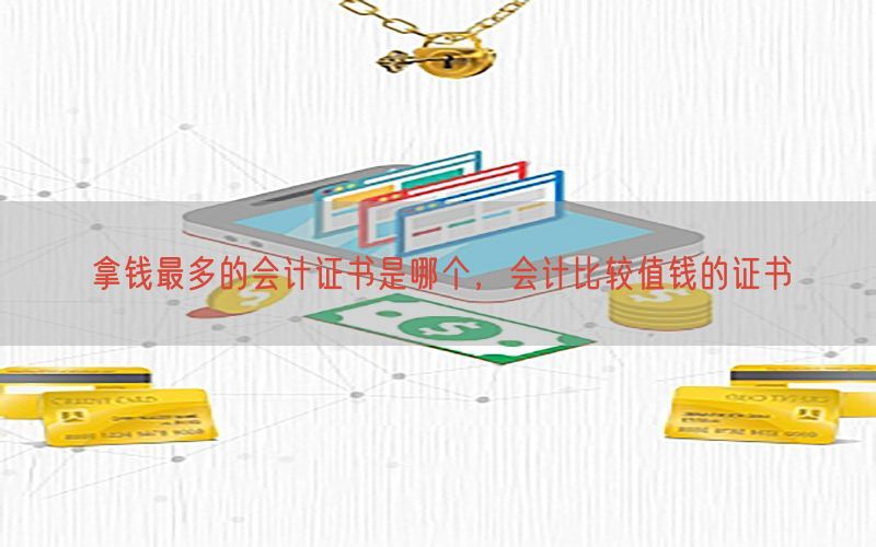 拿钱最多的会计证书是哪个，会计比较值钱的证书