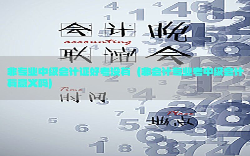 非专业中级会计证好考没有（非会计专业考中级会计有意义吗）
