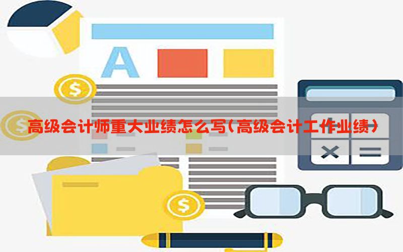 高级会计师重大业绩怎么写（高级会计工作业绩）