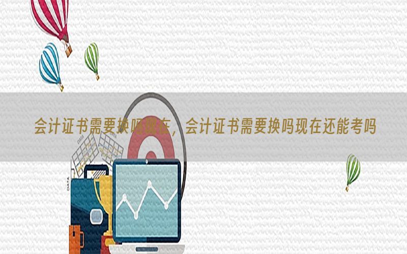 会计证书需要换吗现在，会计证书需要换吗现在还能考吗