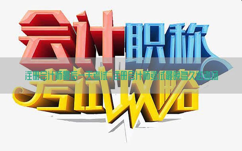 注册会计师最后一天考试，注册会计师考试最晚多久进考场