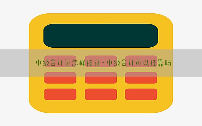 中级会计证怎样挂证-中级会计可以挂靠吗