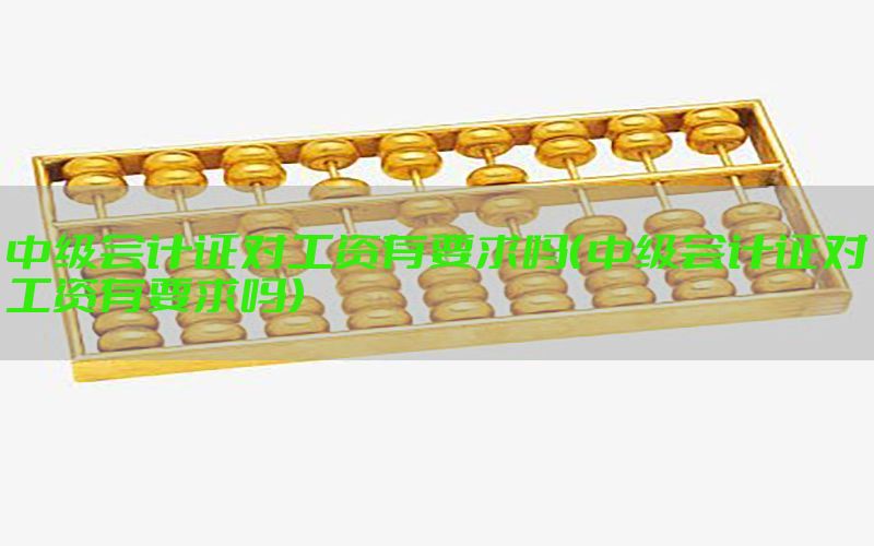 中级会计证对工资有要求吗（中级会计证对工资有要求吗）