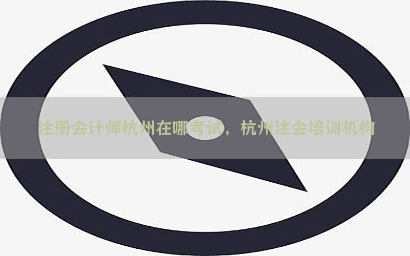 注册会计师杭州在哪考试，杭州注会培训机构