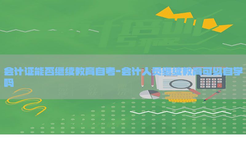 会计证能否继续教育自考-会计人员继续教育可以自学吗