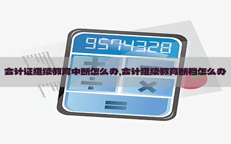 会计证继续教育中断怎么办，会计继续教育断档怎么办