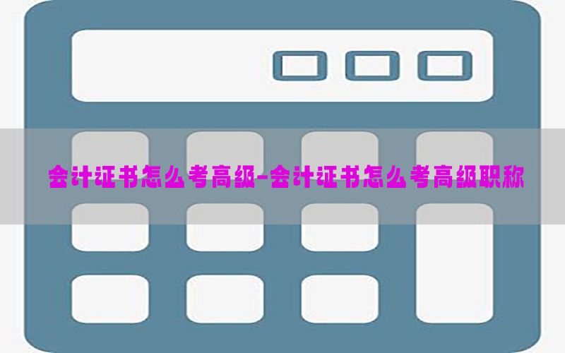 会计证书怎么考高级-会计证书怎么考高级职称