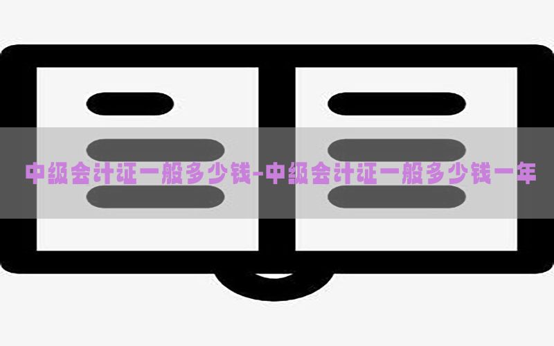 中级会计证一般多少钱-中级会计证一般多少钱一年
