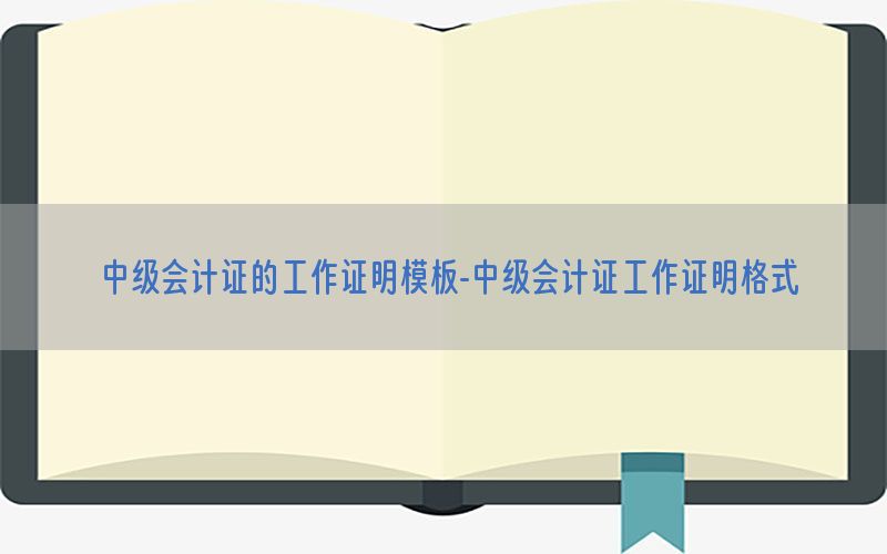中级会计证的工作证明模板-中级会计证工作证明格式