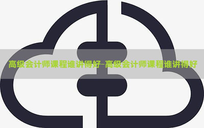 高级会计师课程谁讲得好-高级会计师课程谁讲得好