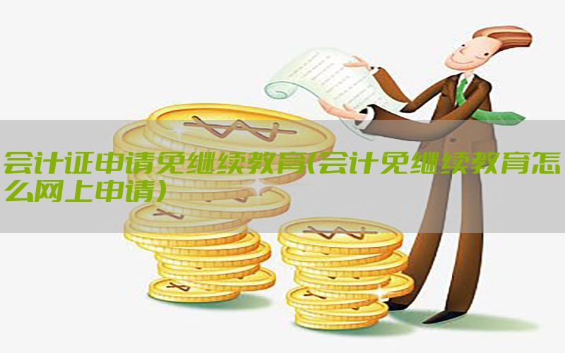 会计证申请免继续教育（会计免继续教育怎么网上申请）