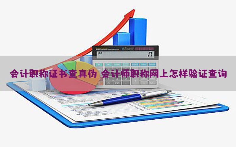 会计职称证书查真伪（会计师职称网上怎样验证查询）