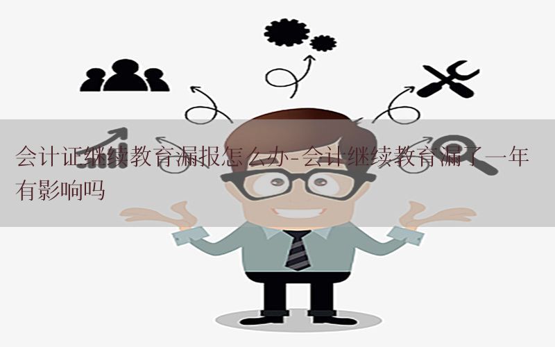会计证继续教育漏报怎么办-会计继续教育漏了一年 有影响吗