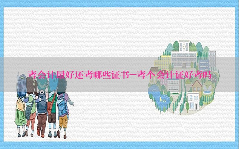 考会计最好还考哪些证书-考个会计证好考吗