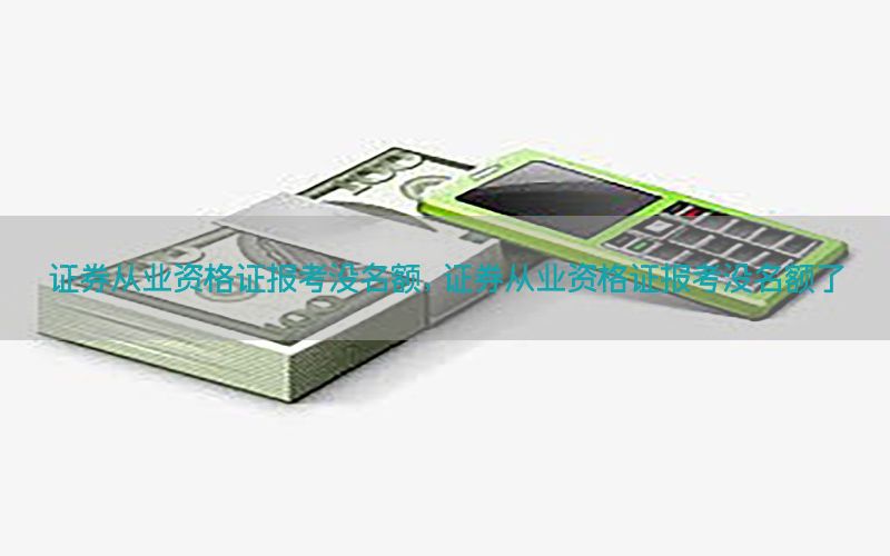 证券从业资格证报考没名额，证券从业资格证报考没名额了