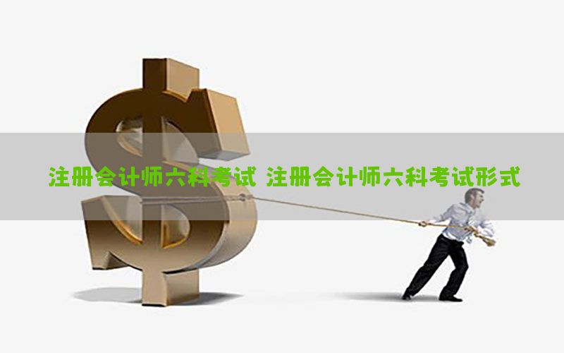 注册会计师六科考试（注册会计师六科考试形式）