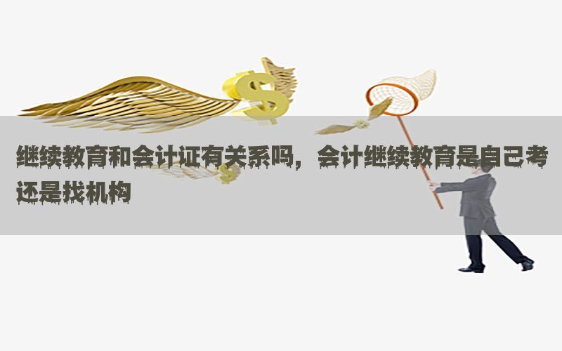 继续教育和会计证有关系吗，会计继续教育是自己考还是找机构